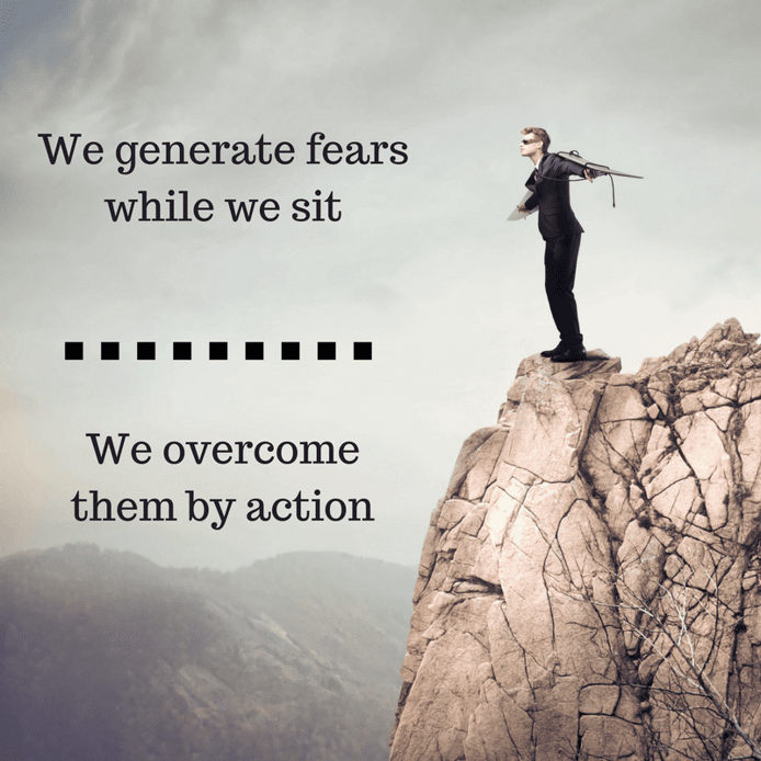 We generate fears while we sit, we overcome them by action