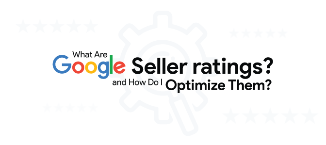 What Are Google Seller Ratings? And How Do I Optimize Them?